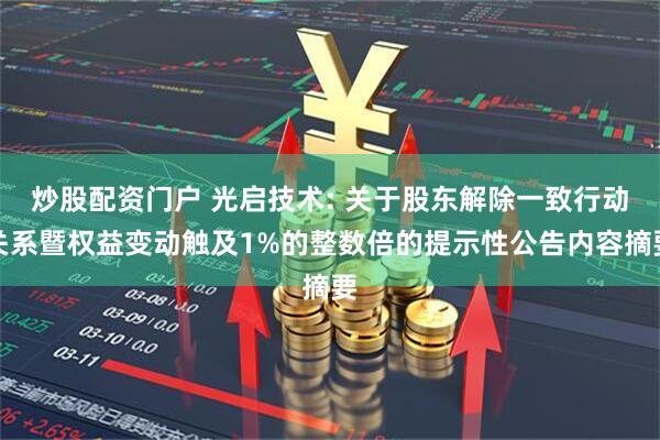 炒股配资门户 光启技术: 关于股东解除一致行动关系暨权益变动触及1%的整数倍的提示性公告内容摘要
