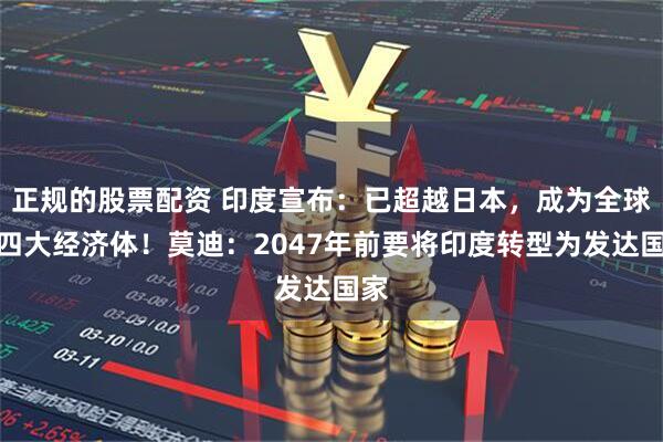 正规的股票配资 印度宣布：已超越日本，成为全球第四大经济体！莫迪：2047年前要将印度转型为发达国家