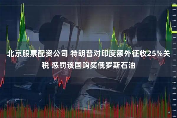 北京股票配资公司 特朗普对印度额外征收25%关税 惩罚该国购买俄罗斯石油
