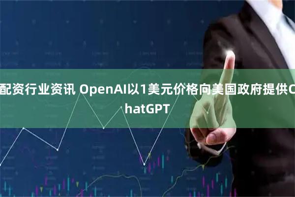 配资行业资讯 OpenAI以1美元价格向美国政府提供ChatGPT