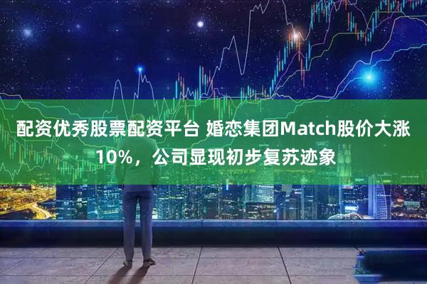 配资优秀股票配资平台 婚恋集团Match股价大涨 10%，公司显现初步复苏迹象