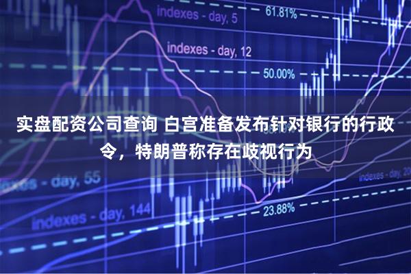 实盘配资公司查询 白宫准备发布针对银行的行政令，特朗普称存在歧视行为