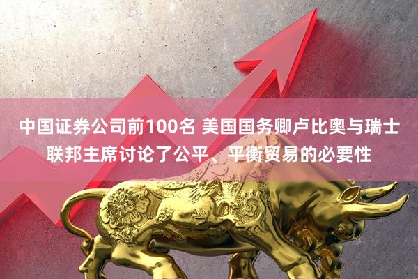 中国证券公司前100名 美国国务卿卢比奥与瑞士联邦主席讨论了公平、平衡贸易的必要性