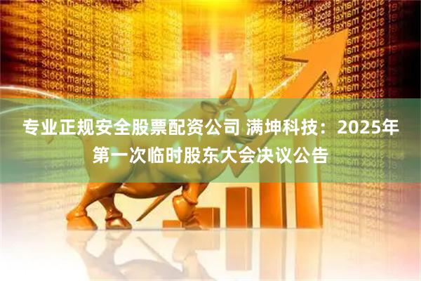 专业正规安全股票配资公司 满坤科技：2025年第一次临时股东大会决议公告