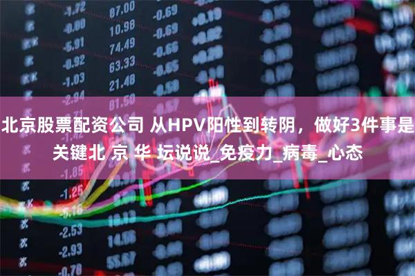 北京股票配资公司 从HPV阳性到转阴，做好3件事是关键北 京 华 坛说说_免疫力_病毒_心态