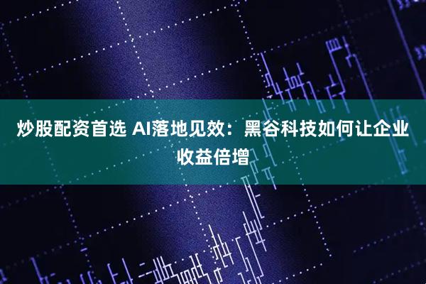 炒股配资首选 AI落地见效：黑谷科技如何让企业收益倍增