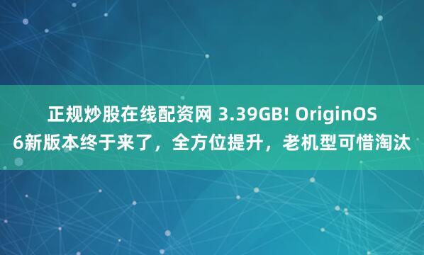 正规炒股在线配资网 3.39GB! OriginOS6新版本终于来了，全方位提升，老机型可惜淘汰