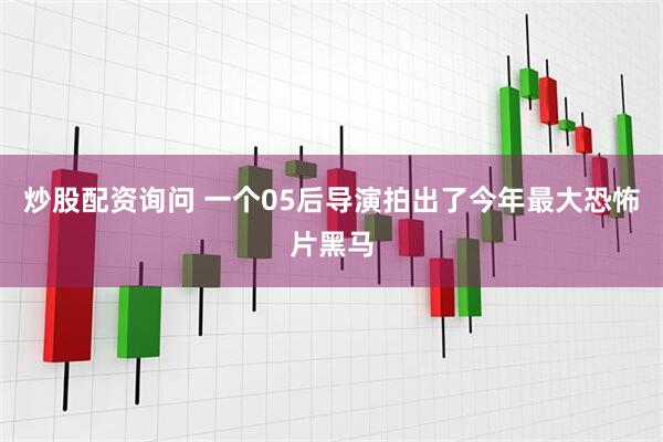 炒股配资询问 一个05后导演拍出了今年最大恐怖片黑马