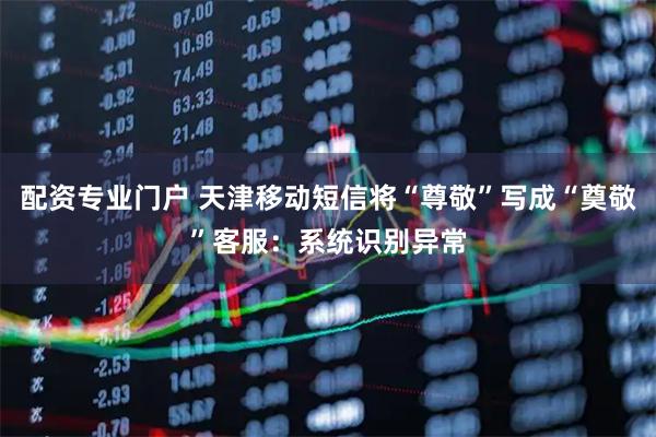 配资专业门户 天津移动短信将“尊敬”写成“奠敬”客服：系统识别异常