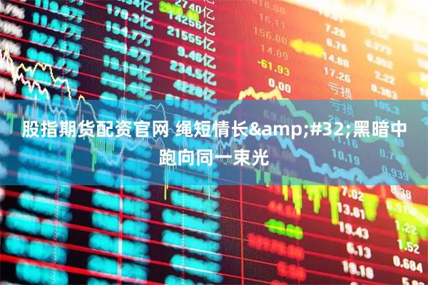 股指期货配资官网 绳短情长 黑暗中跑向同一束光