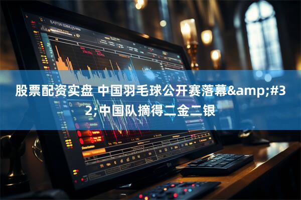 股票配资实盘 中国羽毛球公开赛落幕 中国队摘得二金二银