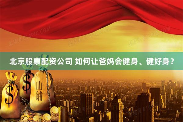 北京股票配资公司 如何让爸妈会健身、健好身？
