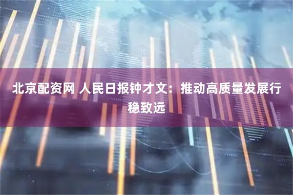 北京配资网 人民日报钟才文：推动高质量发展行稳致远