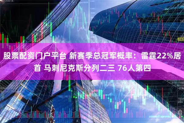 股票配资门户平台 新赛季总冠军概率：雷霆22%居首 马刺尼克斯分列二三 76人第四